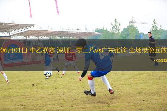 06月01日 中乙聯(lián)賽 深圳二零二八vs廣東銘途 全場錄像回放