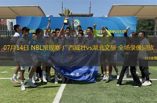 07月14日 NBL常規(guī)賽 廣西威壯vs湖北文旅 全場(chǎng)錄像回放