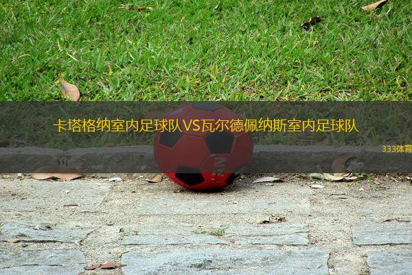 卡塔格納室內(nèi)足球隊VS瓦爾德佩納斯室內(nèi)足球隊