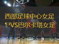 西部足球中心女足VS巴爾卡塔女足