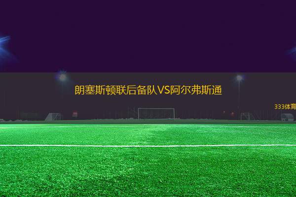 朗塞斯頓聯(lián)后備隊(duì)VS阿爾弗斯通