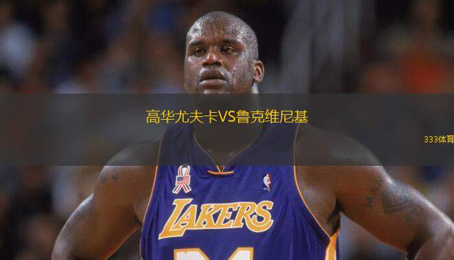 高華尤夫卡VS魯克維尼基