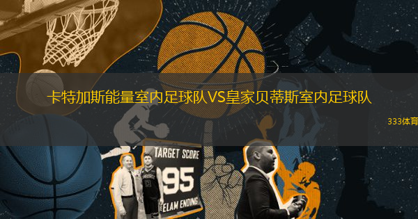 卡特加斯能量室內(nèi)足球隊(duì)VS皇家貝蒂斯室內(nèi)足球隊(duì)