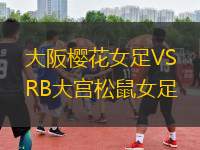 大阪櫻花女足VSRB大宮松鼠女足