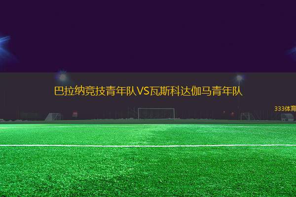 巴拉納競(jìng)技青年隊(duì)VS瓦斯科達(dá)伽馬青年隊(duì)